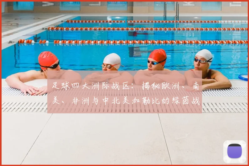 足球四大洲际战区：揭秘欧洲、南美、非洲与中北美加勒比的绿茵战场