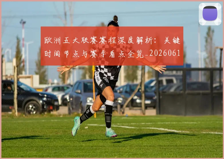 欧洲五大联赛赛程深度解析：关键时间节点与赛季看点全览_20260613172731