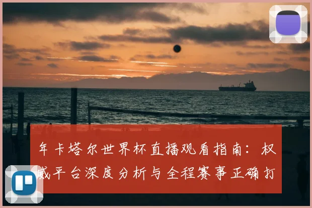 年卡塔尔世界杯直播观看指南：权威平台深度分析与全程赛事正确打开方式