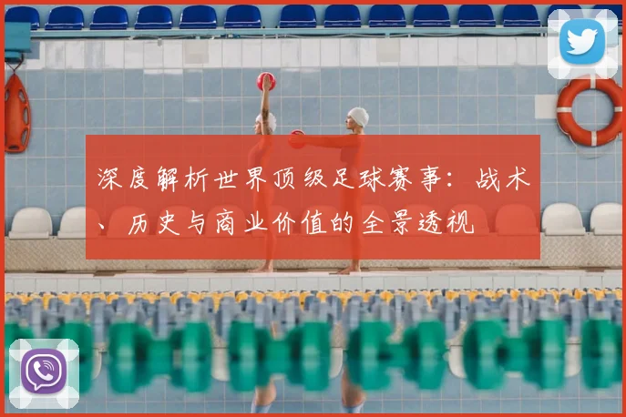 深度解析世界顶级足球赛事：战术、历史与商业价值的全景透视