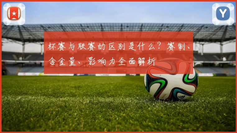 杯赛与联赛的区别是什么？赛制、含金量、影响力全面解析