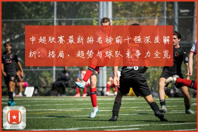 中超联赛最新排名榜前十强深度解析：格局、趋势与球队竞争力全览