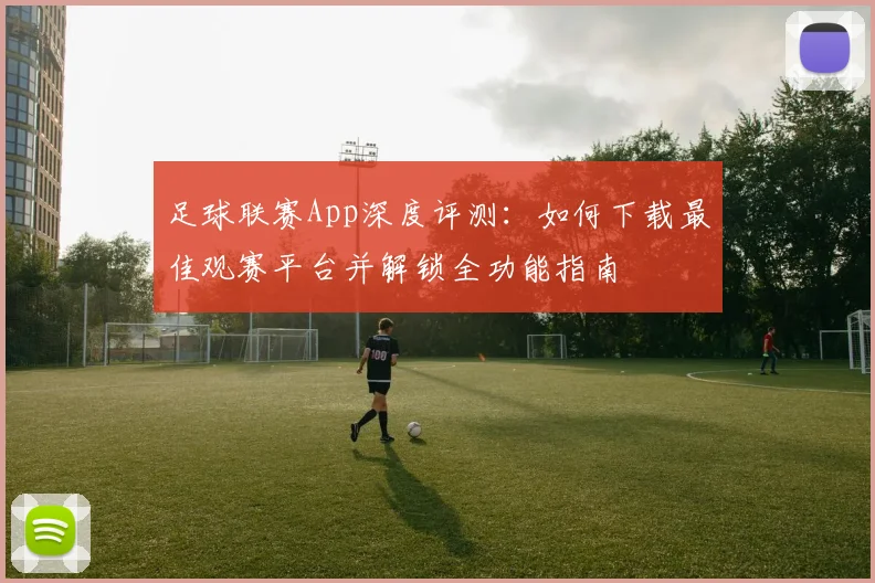 足球联赛App深度评测：如何下载最佳观赛平台并解锁全功能指南