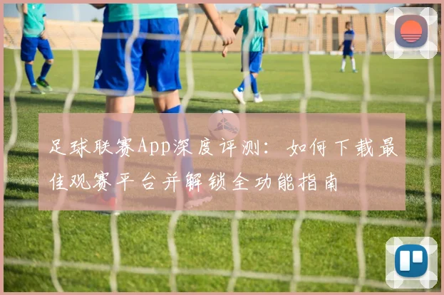足球联赛App深度评测：如何下载最佳观赛平台并解锁全功能指南