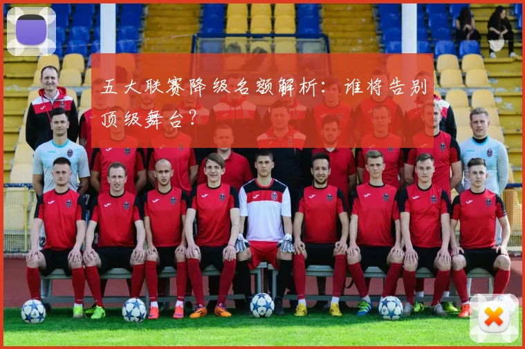 五大联赛降级名额解析:谁将告别顶级舞台?