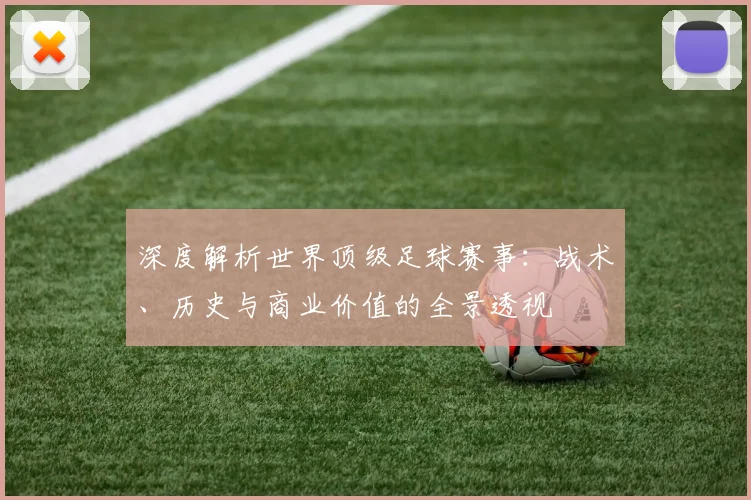 深度解析世界顶级足球赛事：战术、历史与商业价值的全景透视