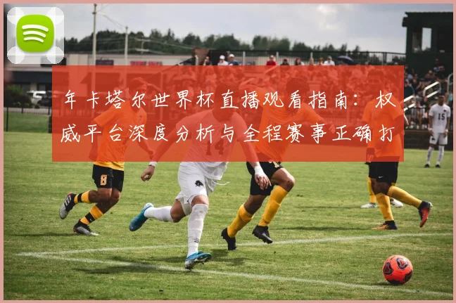 年卡塔尔世界杯直播观看指南：权威平台深度分析与全程赛事正确打开方式