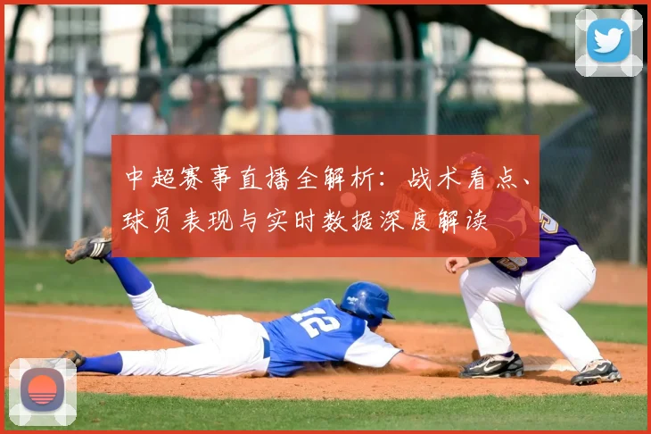 中超赛事直播全解析：战术看点、球员表现与实时数据深度解读