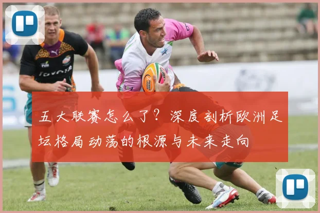 五大联赛怎么了？深度剖析欧洲足坛格局动荡的根源与未来走向
