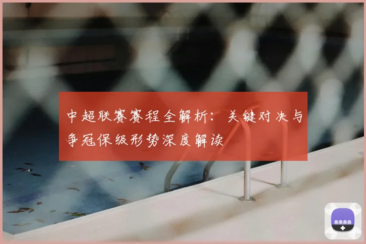 中超联赛赛程全解析：关键对决与争冠保级形势深度解读