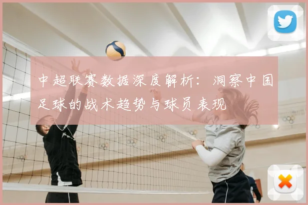 中超联赛数据深度解析：洞察中国足球的战术趋势与球员表现