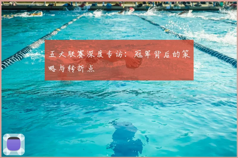 五大联赛深度专访:冠军背后的策略与转折点