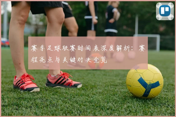 赛季足球联赛时间表深度解析：赛程亮点与关键对决全览