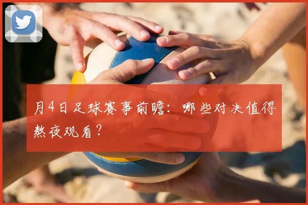 月4日足球赛事前瞻：哪些对决值得熬夜观看？