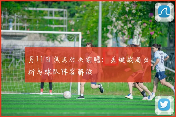 月11日焦点对决前瞻：关键战局分析与球队阵容解读