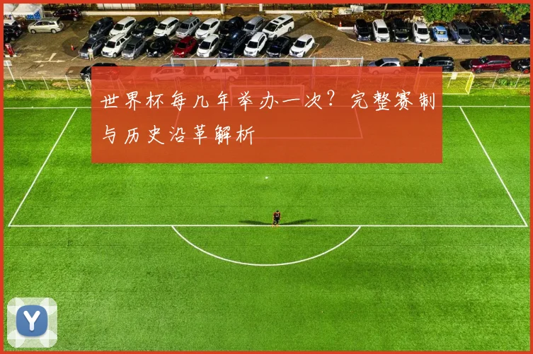 世界杯每几年举办一次？完整赛制与历史沿革解析