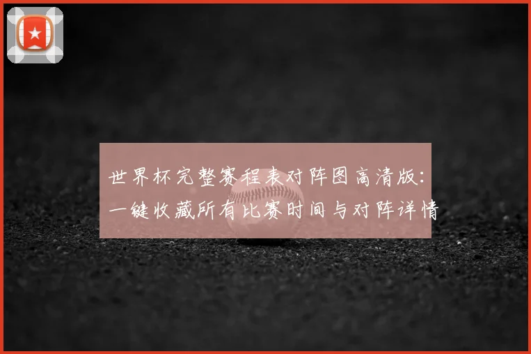 世界杯完整赛程表对阵图高清版：一键收藏所有比赛时间与对阵详情