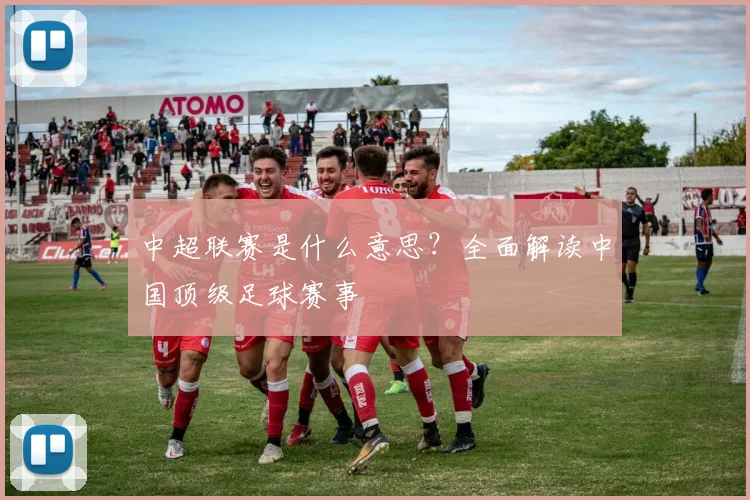 中超联赛是什么意思？全面解读中国顶级足球赛事
