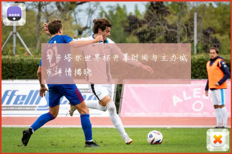 年卡塔尔世界杯开幕时间与主办城市详情揭晓