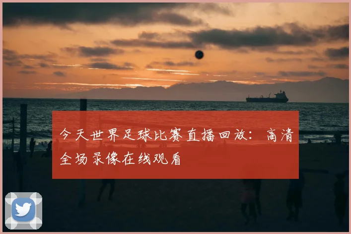 今天世界足球比赛直播回放：高清全场录像在线观看