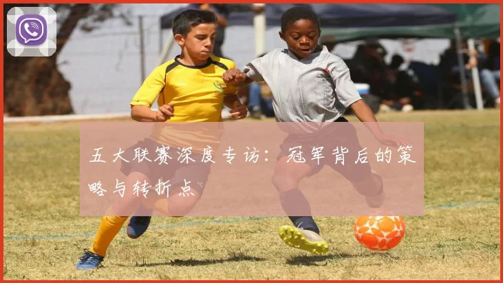五大联赛深度专访：冠军背后的策略与转折点