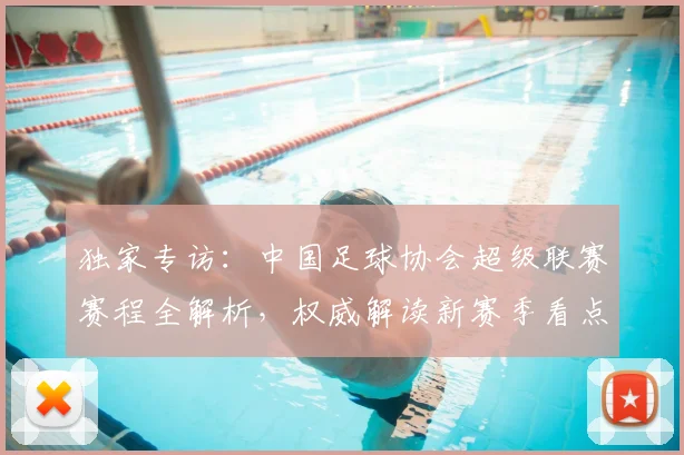 独家专访:中国足球协会超级联赛赛程全解析,权威解读新赛季看点