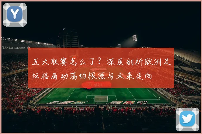 五大联赛怎么了？深度剖析欧洲足坛格局动荡的根源与未来走向