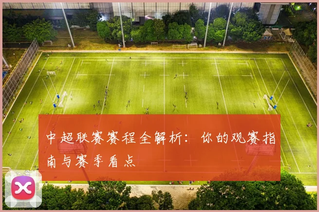 中超联赛赛程全解析:你的观赛指南与赛季看点