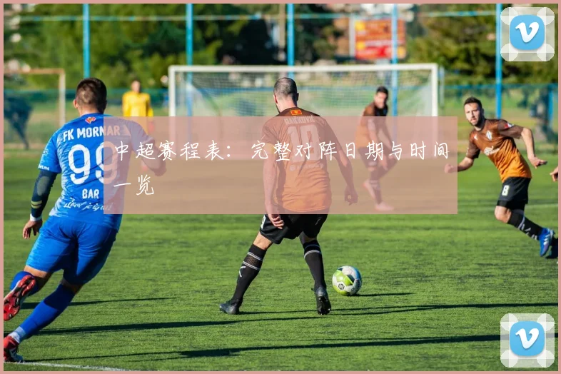 中超赛程表：完整对阵日期与时间一览