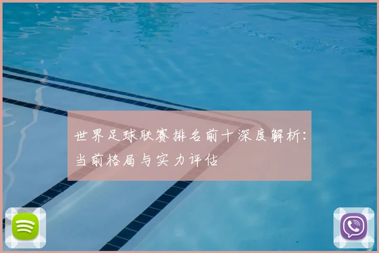 世界足球联赛排名前十深度解析：当前格局与实力评估