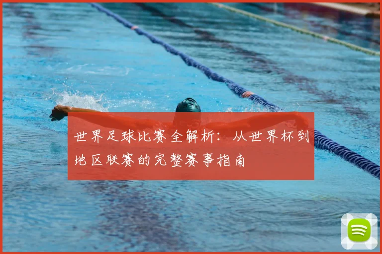 世界足球比赛全解析：从世界杯到地区联赛的完整赛事指南